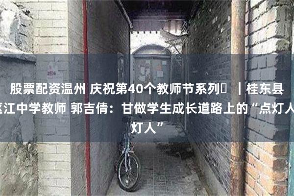 股票配资温州 庆祝第40个教师节系列㉓｜桂东县沤江中学教师 郭吉倩：甘做学生成长道路上的“点灯人”