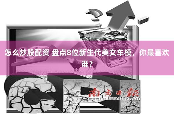 怎么炒股配资 盘点8位新生代美女车模，你最喜欢谁？