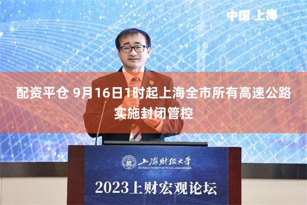 配资平仓 9月16日1时起上海全市所有高速公路实施封闭管控