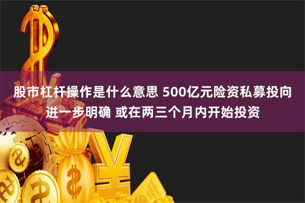 股市杠杆操作是什么意思 500亿元险资私募投向进一步明确 或在两三个月内开始投资