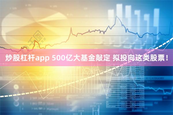 炒股杠杆app 500亿大基金敲定 拟投向这类股票！