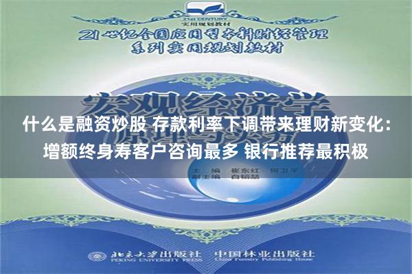 什么是融资炒股 存款利率下调带来理财新变化：增额终身寿客户咨询最多 银行推荐最积极