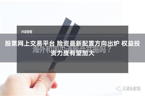 股票网上交易平台 险资最新配置方向出炉 权益投资力度有望加大