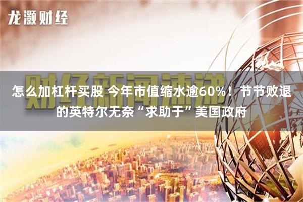 怎么加杠杆买股 今年市值缩水逾60%！节节败退的英特尔无奈“求助于”美国政府
