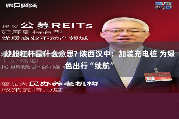 炒股杠杆是什么意思? 陕西汉中：加装充电桩 为绿色出行“续航”