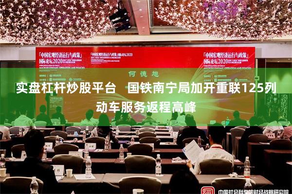 实盘杠杆炒股平台   国铁南宁局加开重联125列动车服务返程高峰