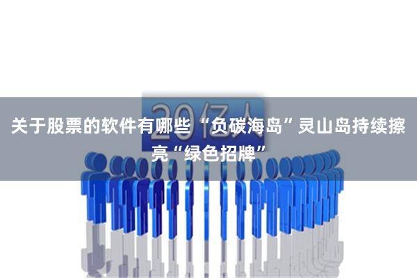 关于股票的软件有哪些 “负碳海岛”灵山岛持续擦亮“绿色招牌”