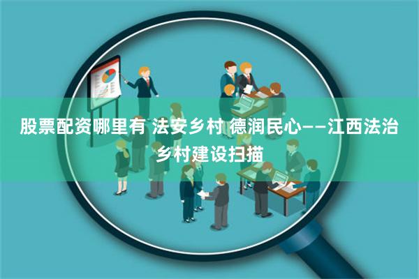 股票配资哪里有 法安乡村 德润民心——江西法治乡村建设扫描