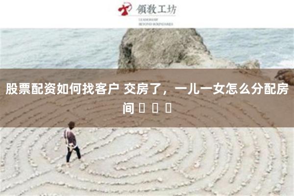股票配资如何找客户 交房了，一儿一女怎么分配房间 ​​​