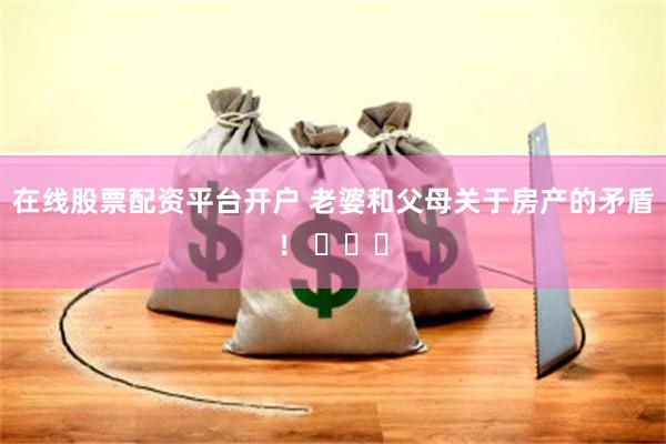 在线股票配资平台开户 老婆和父母关于房产的矛盾！ ​​​