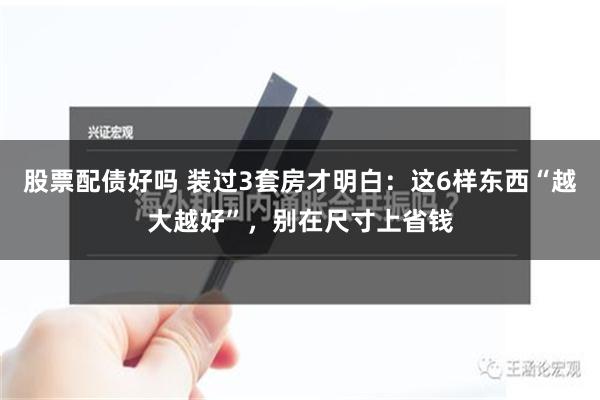 股票配债好吗 装过3套房才明白：这6样东西“越大越好”，别在尺寸上省钱