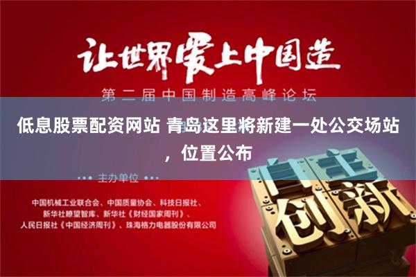 低息股票配资网站 青岛这里将新建一处公交场站，位置公布