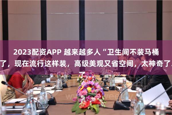2023配资APP 越来越多人“卫生间不装马桶”了，现在流行这样装，高级美观又省空间，太神奇了…