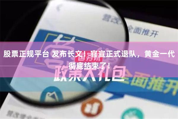 股票正规平台 发布长文！官宣正式退队，黄金一代彻底结束了！