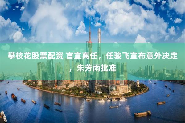攀枝花股票配资 官宣离任，任骏飞宣布意外决定，朱芳雨批准