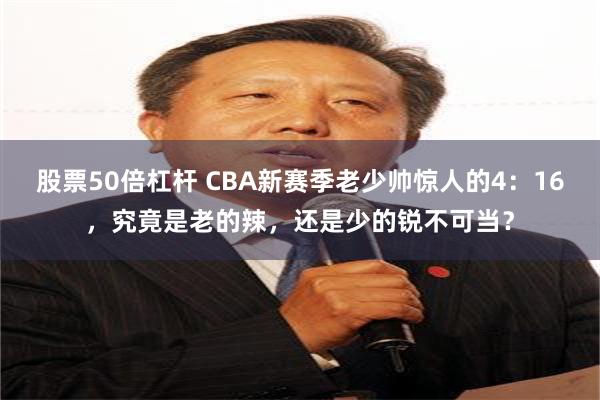 股票50倍杠杆 CBA新赛季老少帅惊人的4：16，究竟是老的辣，还是少的锐不可当？