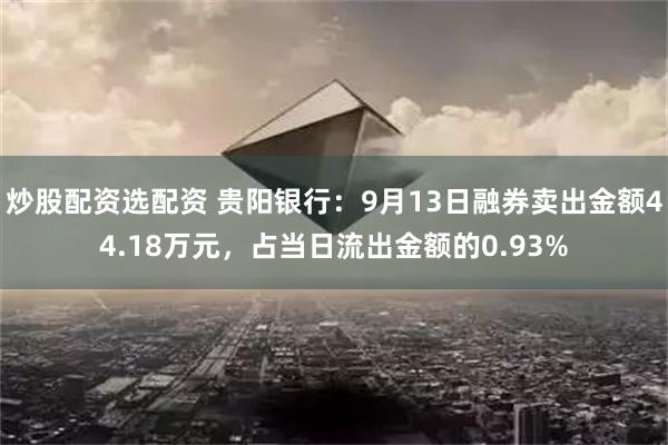 炒股配资选配资 贵阳银行：9月13日融券卖出金额44.18万元，占当日流出金额的0.93%