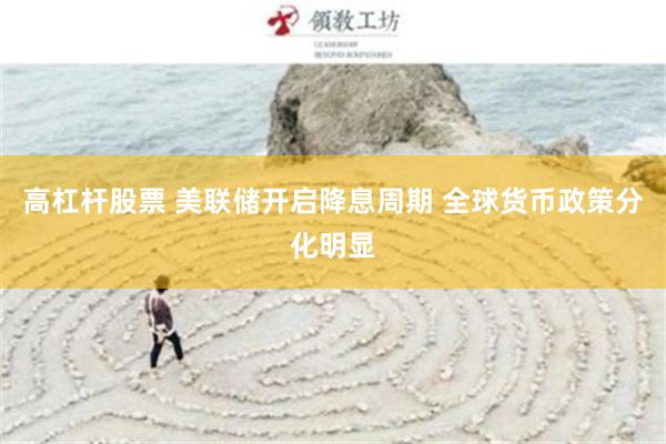高杠杆股票 美联储开启降息周期 全球货币政策分化明显