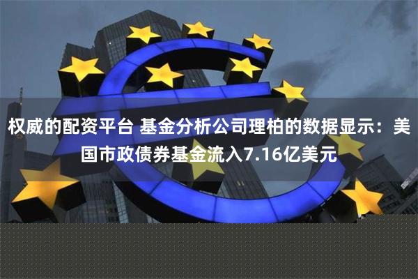 权威的配资平台 基金分析公司理柏的数据显示：美国市政债券基金流入7.16亿美元