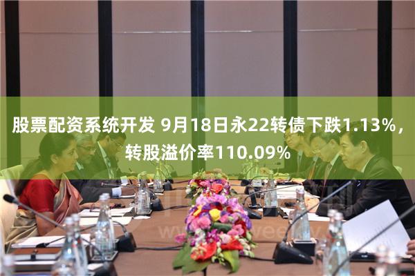 股票配资系统开发 9月18日永22转债下跌1.13%，转股溢价率110.09%