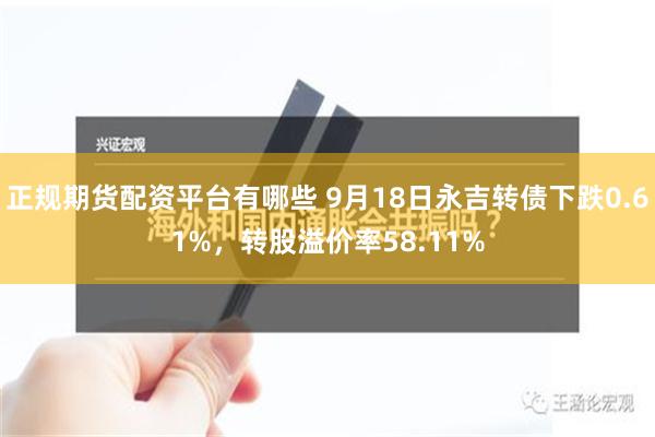 正规期货配资平台有哪些 9月18日永吉转债下跌0.61%，转股溢价率58.11%