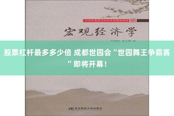 股票杠杆最多多少倍 成都世园会“世园舞王争霸赛”即将开幕！