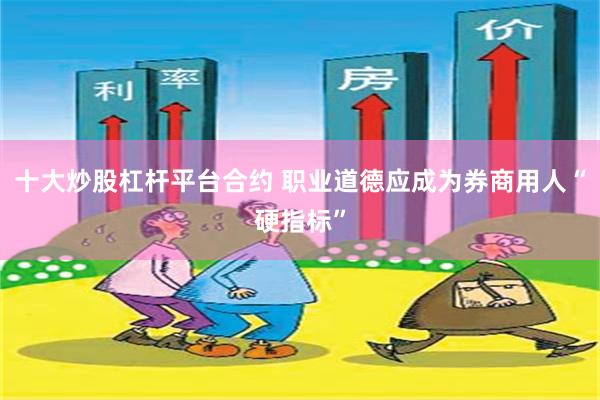 十大炒股杠杆平台合约 职业道德应成为券商用人“硬指标”