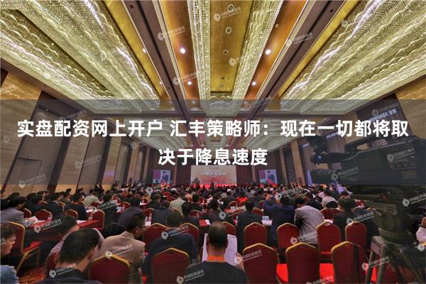 实盘配资网上开户 汇丰策略师：现在一切都将取决于降息速度