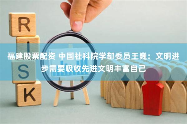 福建股票配资 中国社科院学部委员王巍：文明进步需要吸收先进文明丰富自己
