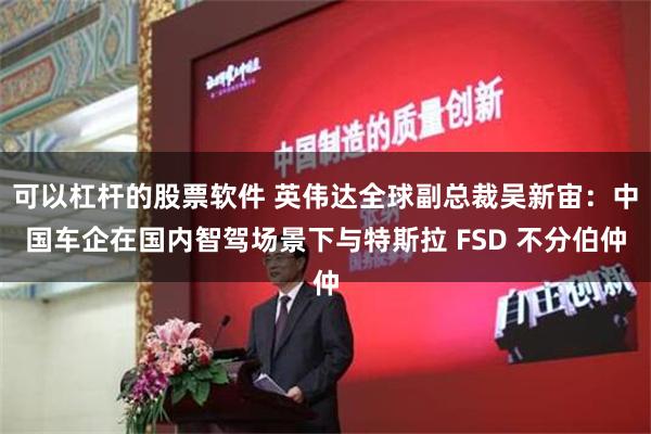 可以杠杆的股票软件 英伟达全球副总裁吴新宙：中国车企在国内智驾场景下与特斯拉 FSD 不分伯仲