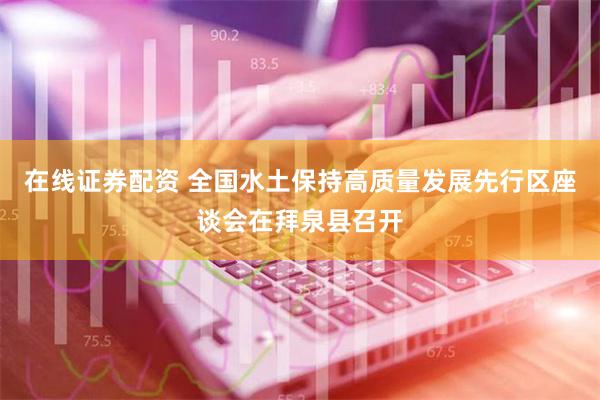 在线证券配资 全国水土保持高质量发展先行区座谈会在拜泉县召开