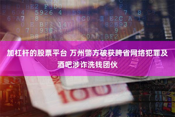 加杠杆的股票平台 万州警方破获跨省网络犯罪及酒吧涉诈洗钱团伙
