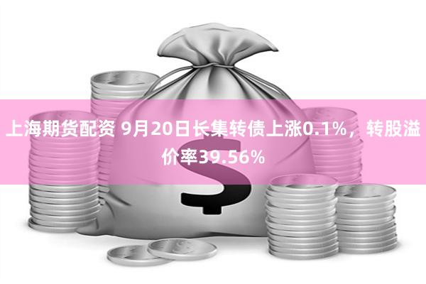 上海期货配资 9月20日长集转债上涨0.1%，转股溢价率39.56%