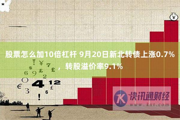 股票怎么加10倍杠杆 9月20日新北转债上涨0.7%，转股溢价率9.1%