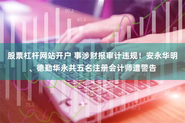 股票杠杆网站开户 事涉财报审计违规！安永华明、德勤华永共五名注册会计师遭警告