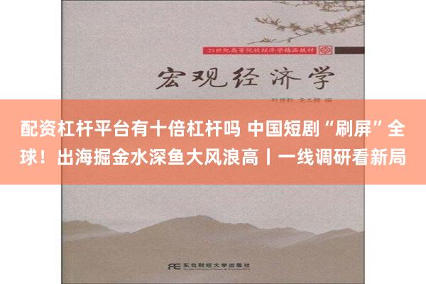 配资杠杆平台有十倍杠杆吗 中国短剧“刷屏”全球！出海掘金水深鱼大风浪高丨一线调研看新局