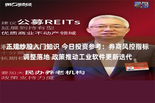 正规炒股入门知识 今日投资参考：券商风控指标调整落地 政策推动工业软件更新迭代