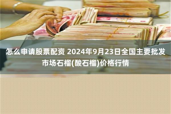 怎么申请股票配资 2024年9月23日全国主要批发市场石榴(酸石榴)价格行情