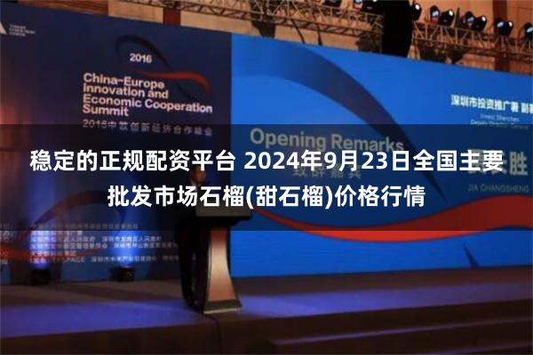 稳定的正规配资平台 2024年9月23日全国主要批发市场石榴(甜石榴)价格行情