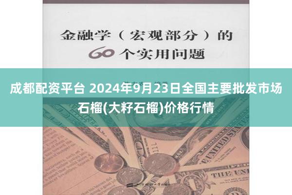 成都配资平台 2024年9月23日全国主要批发市场石榴(大籽石榴)价格行情