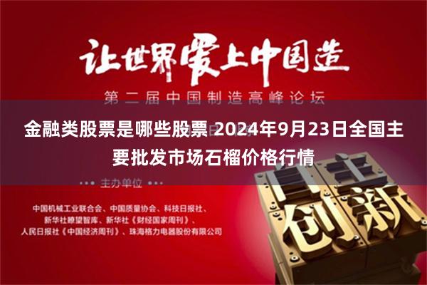 金融类股票是哪些股票 2024年9月23日全国主要批发市场石榴价格行情