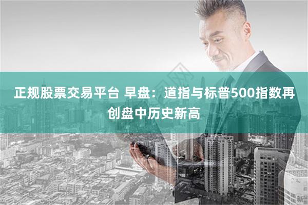 正规股票交易平台 早盘：道指与标普500指数再创盘中历史新高