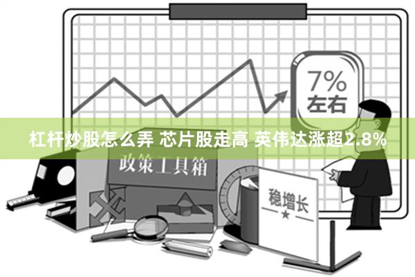 杠杆炒股怎么弄 芯片股走高 英伟达涨超2.8%