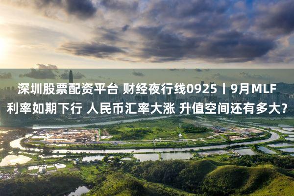 深圳股票配资平台 财经夜行线0925丨9月MLF利率如期下行 人民币汇率大涨 升值空间还有多大？