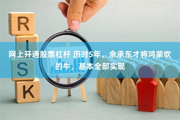网上开通股票杠杆 历时5年，余承东才将鸿蒙吹的牛，基本全部实现