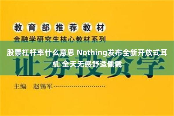 股票杠杆率什么意思 Nothing发布全新开放式耳机 全天无感舒适佩戴