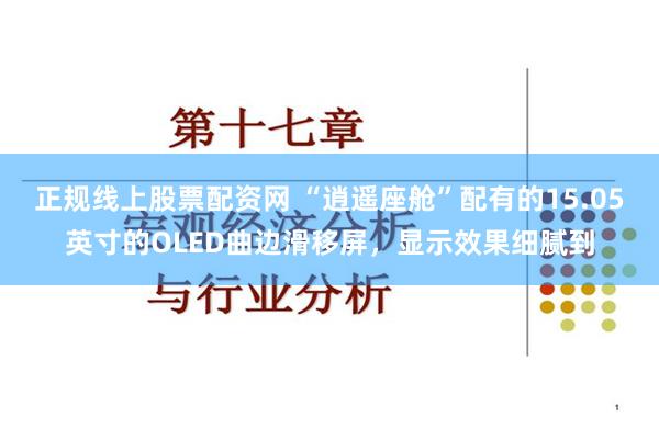 正规线上股票配资网 “逍遥座舱”配有的15.05英寸的OLED曲边滑移屏，显示效果细腻到