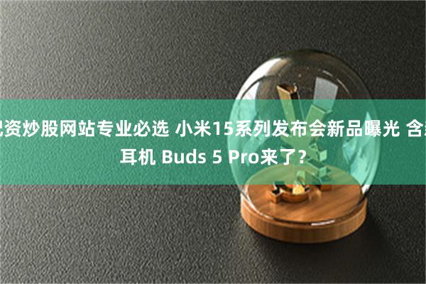 配资炒股网站专业必选 小米15系列发布会新品曝光 含新耳机 Buds 5 Pro来了？