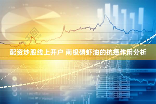 配资炒股线上开户 南极磷虾油的抗癌作用分析
