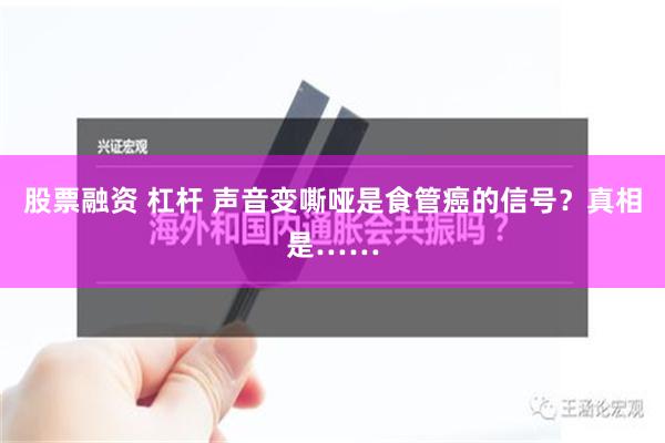 股票融资 杠杆 声音变嘶哑是食管癌的信号？真相是……
